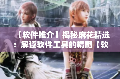 【軟件推介】揭秘麻花精選：解讀軟件工具的精髓【軟件工具推介】