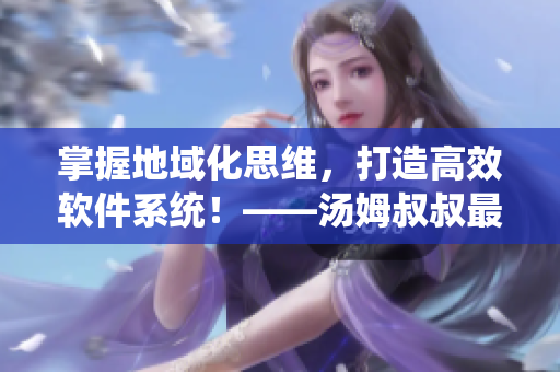 掌握地域化思維，打造高效軟件系統(tǒng)！——湯姆叔叔最新地域網(wǎng)名取名技巧