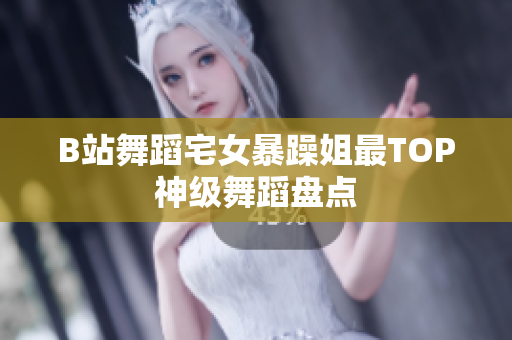 B站舞蹈宅女暴躁姐最TOP神級舞蹈盤點