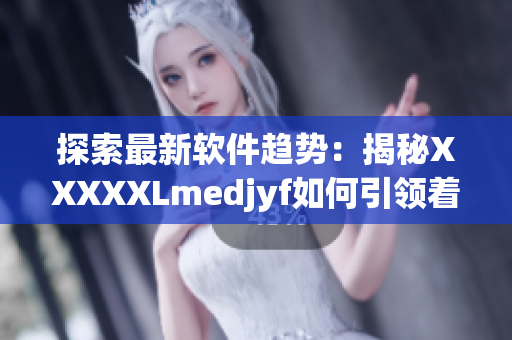 探索最新軟件趨勢：揭秘XXXXXLmedjyf如何引領(lǐng)著未來