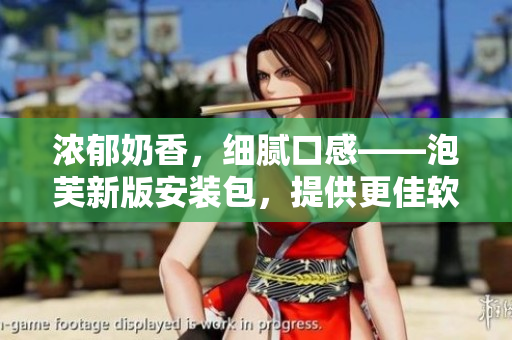 濃郁奶香，細(xì)膩口感——泡芙新版安裝包，提供更佳軟件體驗(yàn)