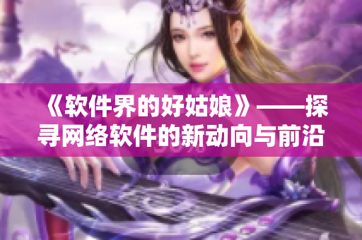 《軟件界的好姑娘》——探尋網(wǎng)絡(luò)軟件的新動(dòng)向與前沿技術(shù)