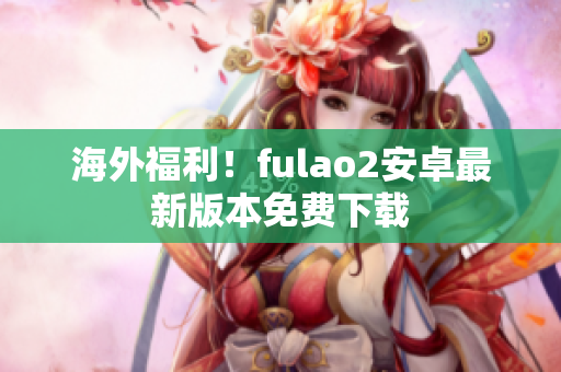 海外福利！fulao2安卓最新版本免費下載