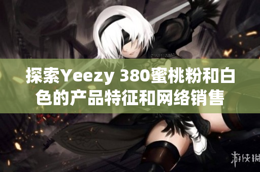 探索Yeezy 380蜜桃粉和白色的產(chǎn)品特征和網(wǎng)絡(luò)銷售