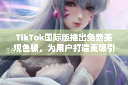 TikTok國際版推出免費美觀色板，為用戶打造更吸引人的視頻內(nèi)容