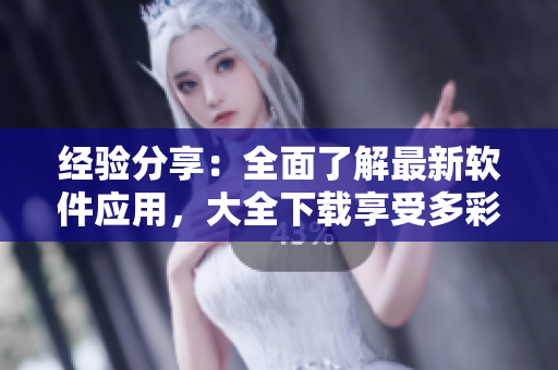 經(jīng)驗(yàn)分享：全面了解最新軟件應(yīng)用，大全下載享受多彩生活！