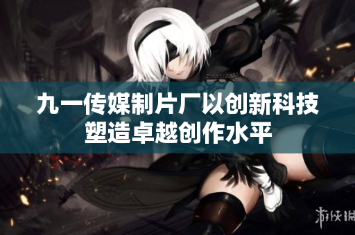 九一傳媒制片廠以創(chuàng)新科技塑造卓越創(chuàng)作水平