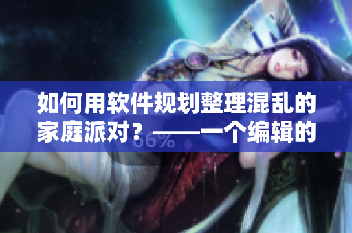 如何用軟件規(guī)劃整理混亂的家庭派對？——一個編輯的實戰(zhàn)心得