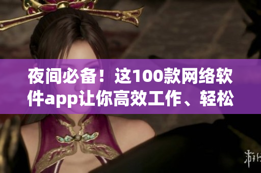 夜間必備！這100款網(wǎng)絡(luò)軟件app讓你高效工作、輕松娛樂！