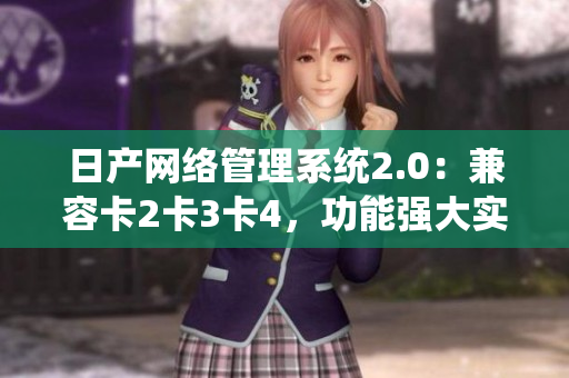 日產(chǎn)網(wǎng)絡(luò)管理系統(tǒng)2.0：兼容卡2卡3卡4，功能強(qiáng)大實(shí)用