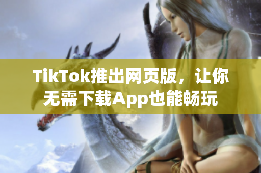 TikTok推出網(wǎng)頁版，讓你無需下載App也能暢玩