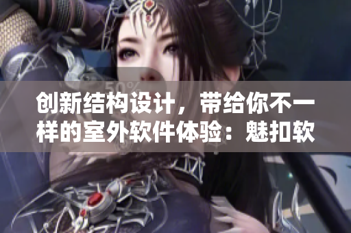 創(chuàng)新結(jié)構(gòu)設(shè)計(jì)，帶給你不一樣的室外軟件體驗(yàn)：魅扣軟件帳篷營造舒適露營享受！