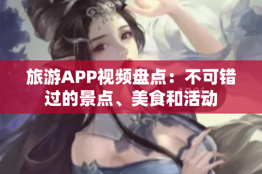 旅游APP視頻盤點(diǎn)：不可錯(cuò)過(guò)的景點(diǎn)、美食和活動(dòng)