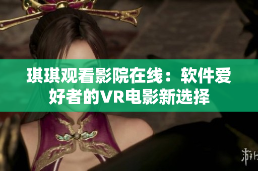 琪琪觀看影院在線：軟件愛好者的VR電影新選擇