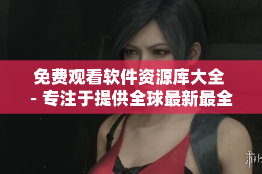 免費(fèi)觀看軟件資源庫大全 - 專注于提供全球最新最全軟件下載和使用教程！