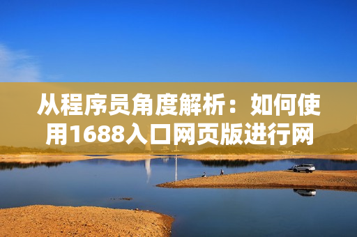從程序員角度解析：如何使用1688入口網(wǎng)頁版進(jìn)行網(wǎng)絡(luò)軟件采購？