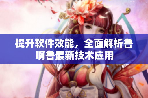 提升軟件效能，全面解析魯啊魯最新技術(shù)應(yīng)用