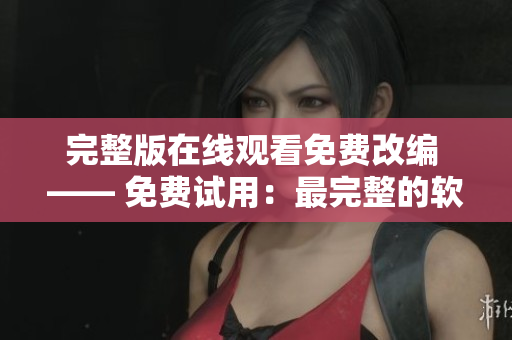 完整版在線觀看免費(fèi)改編 —— 免費(fèi)試用：最完整的軟件體驗(yàn)