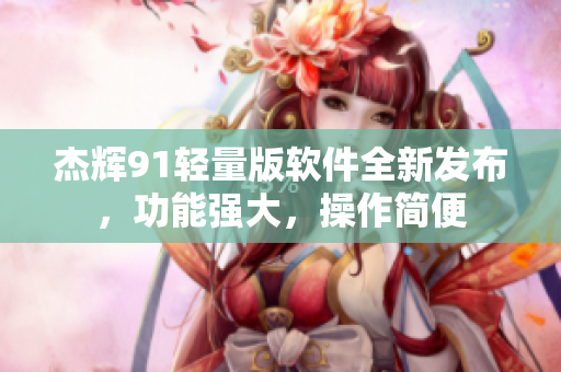 杰輝91輕量版軟件全新發(fā)布，功能強(qiáng)大，操作簡便