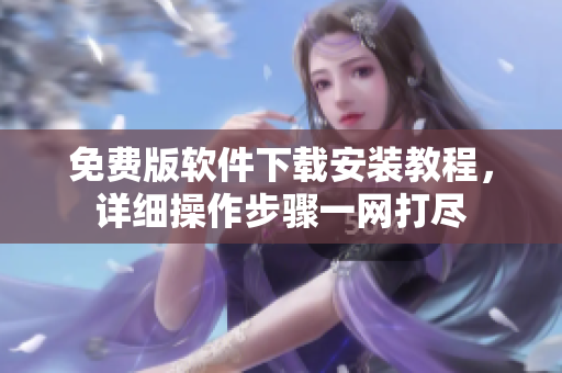 免費(fèi)版軟件下載安裝教程，詳細(xì)操作步驟一網(wǎng)打盡