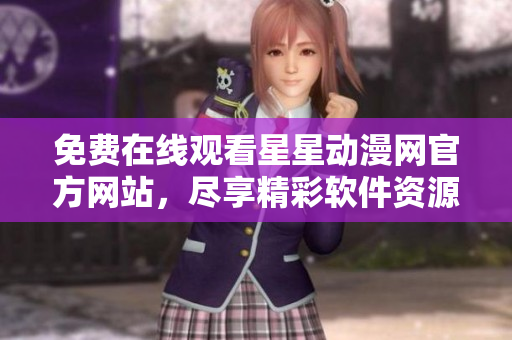 免費(fèi)在線觀看星星動漫網(wǎng)官方網(wǎng)站，盡享精彩軟件資源