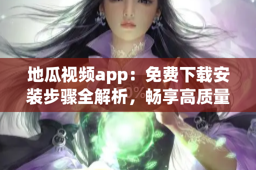 地瓜視頻app：免費(fèi)下載安裝步驟全解析，暢享高質(zhì)量軟件視頻資源