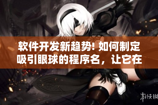 軟件開(kāi)發(fā)新趨勢(shì)! 如何制定吸引眼球的程序名，讓它在網(wǎng)絡(luò)上輕松流傳？