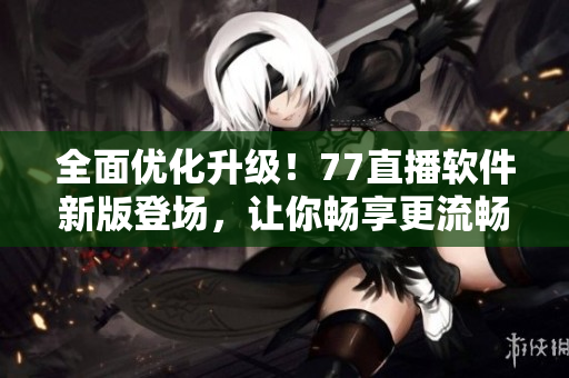 全面優(yōu)化升級(jí)！77直播軟件新版登場(chǎng)，讓你暢享更流暢穩(wěn)定的直播體驗(yàn)
