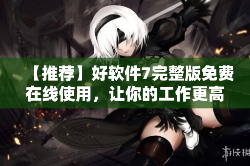 【推薦】好軟件7完整版免費在線使用，讓你的工作更高效