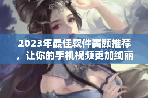 2023年最佳軟件美顏推薦，讓你的手機視頻更加絢麗動人！