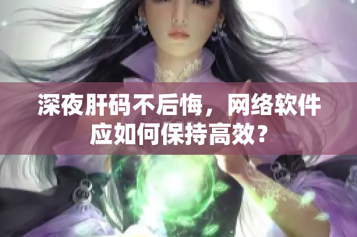 深夜肝碼不后悔，網絡軟件應如何保持高效？