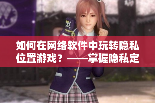 如何在網(wǎng)絡(luò)軟件中玩轉(zhuǎn)隱私位置游戲？——掌握隱私定位技巧和應(yīng)用方法