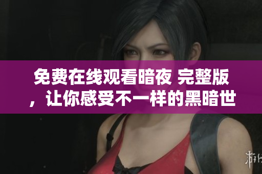 免費(fèi)在線觀看暗夜 完整版，讓你感受不一樣的黑暗世界