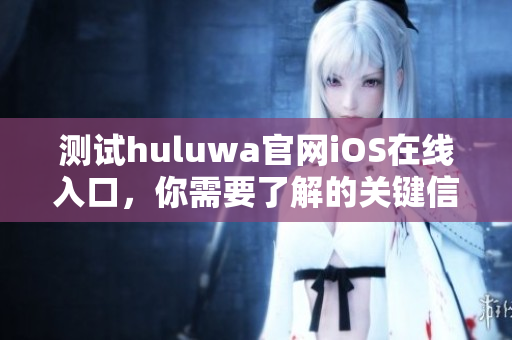 測試huluwa官網(wǎng)iOS在線入口，你需要了解的關(guān)鍵信息