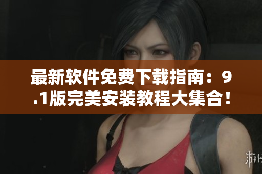 最新軟件免費下載指南：9.1版完美安裝教程大集合！