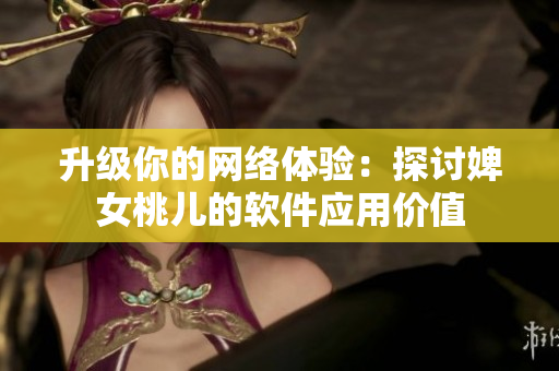 升級(jí)你的網(wǎng)絡(luò)體驗(yàn)：探討婢女桃兒的軟件應(yīng)用價(jià)值