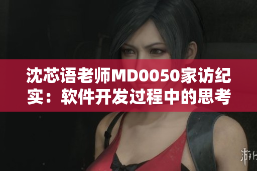 沈芯語(yǔ)老師MD0050家訪紀(jì)實(shí)：軟件開(kāi)發(fā)過(guò)程中的思考與實(shí)踐