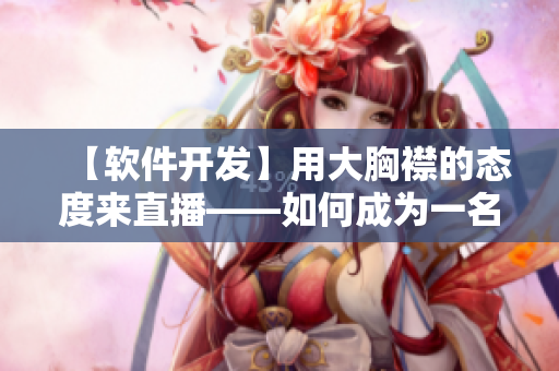 【軟件開發(fā)】用大胸襟的態(tài)度來直播——如何成為一名優(yōu)秀的開發(fā)編輯