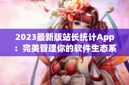 2023最新版站長統(tǒng)計App：完美管理你的軟件生態(tài)系統(tǒng)！