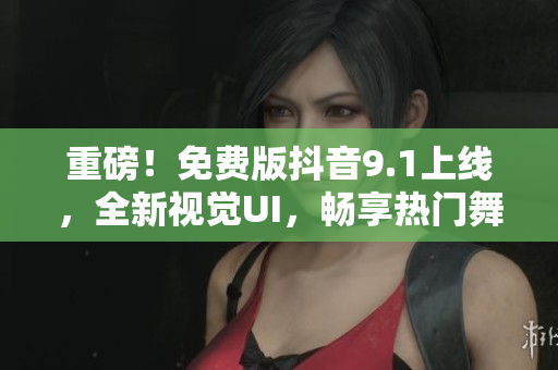 重磅！免費(fèi)版抖音9.1上線，全新視覺(jué)UI，暢享熱門(mén)舞曲、搞笑短片！