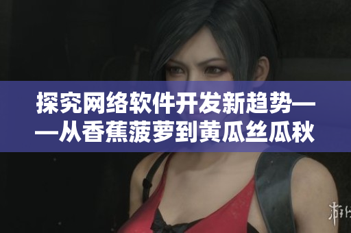 探究網(wǎng)絡(luò)軟件開發(fā)新趨勢——從香蕉菠蘿到黃瓜絲瓜秋葵的不同思維方式