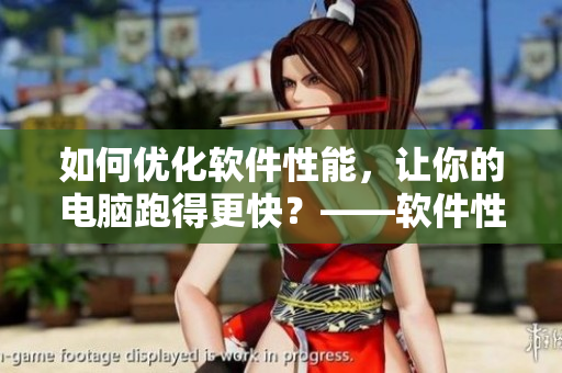如何優(yōu)化軟件性能，讓你的電腦跑得更快？——軟件性能優(yōu)化技巧詳解