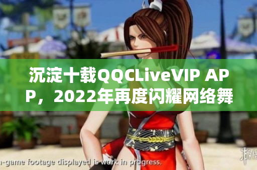 沉淀十載QQCLiveVIP APP，2022年再度閃耀網(wǎng)絡舞臺！