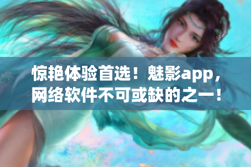 驚艷體驗首選！魅影app，網(wǎng)絡(luò)軟件不可或缺的之一！