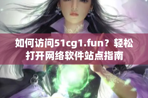 如何訪問51cg1.fun？輕松打開網(wǎng)絡(luò)軟件站點(diǎn)指南