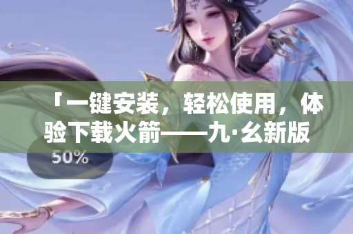 「一鍵安裝，輕松使用，體驗(yàn)下載火箭——九·幺新版」