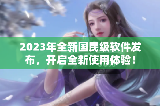 2023年全新國民級軟件發(fā)布，開啟全新使用體驗！