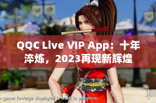 QQC Live VIP App：十年淬煉，2023再現(xiàn)新輝煌