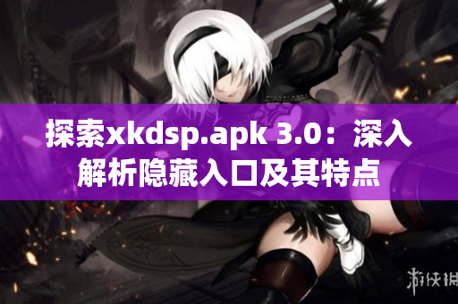 探索xkdsp.apk 3.0：深入解析隱藏入口及其特點(diǎn)