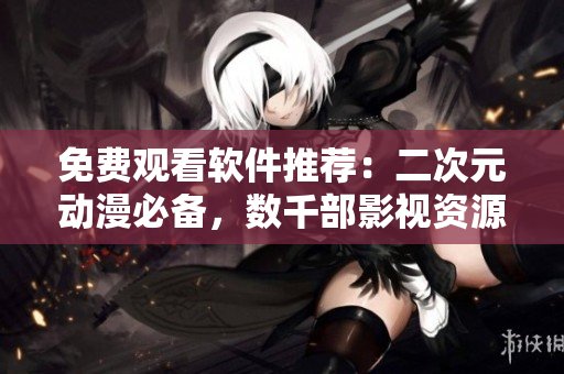 免費(fèi)觀看軟件推薦：二次元?jiǎng)勇貍洌瑪?shù)千部影視資源隨意看！